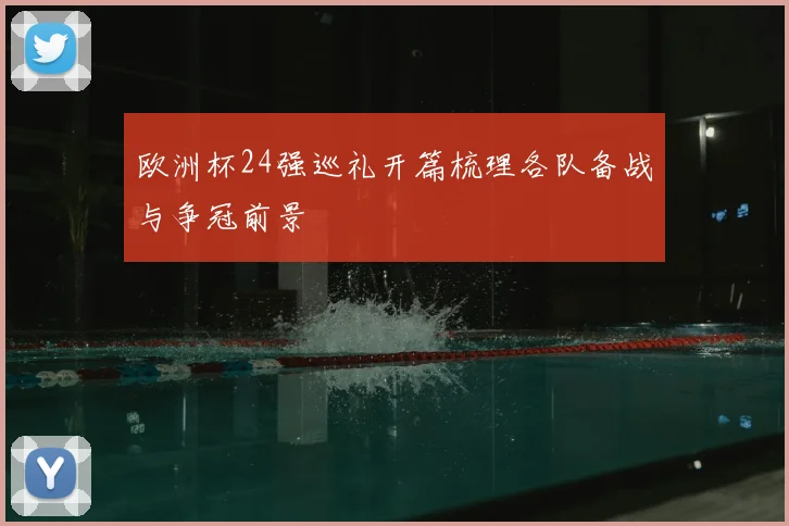 欧洲杯24强巡礼开篇梳理各队备战与争冠前景