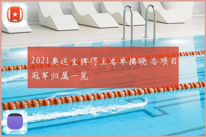 2021奥运金牌得主名单揭晓 各项目冠军归属一览