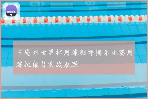 卡塔尔世界杯用球测评揭示比赛用球性能与实战表现