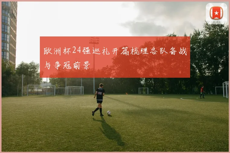 欧洲杯24强巡礼开篇梳理各队备战与争冠前景