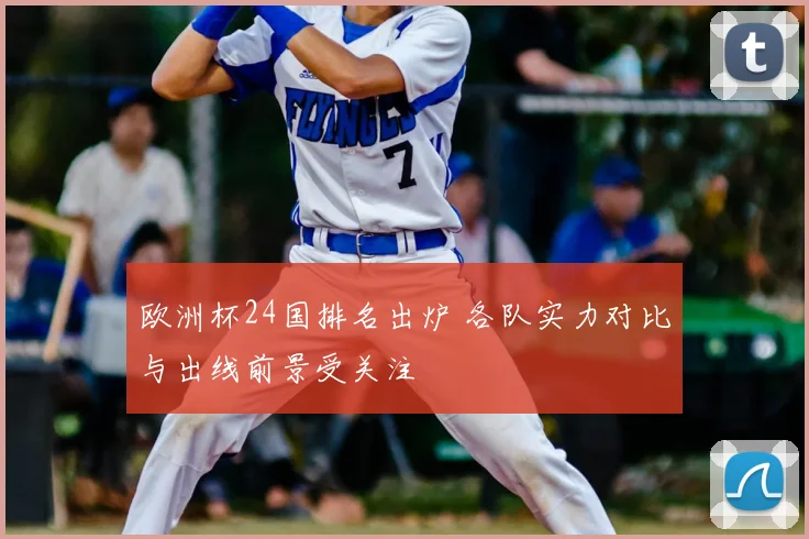 欧洲杯24国排名出炉 各队实力对比与出线前景受关注
