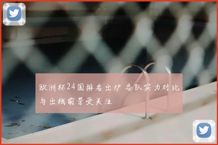 欧洲杯24国排名出炉 各队实力对比与出线前景受关注