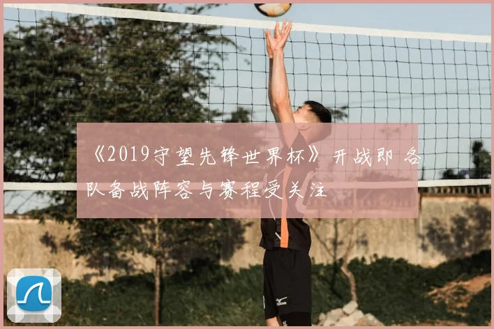 《2019守望先锋世界杯》开战即 各队备战阵容与赛程受关注