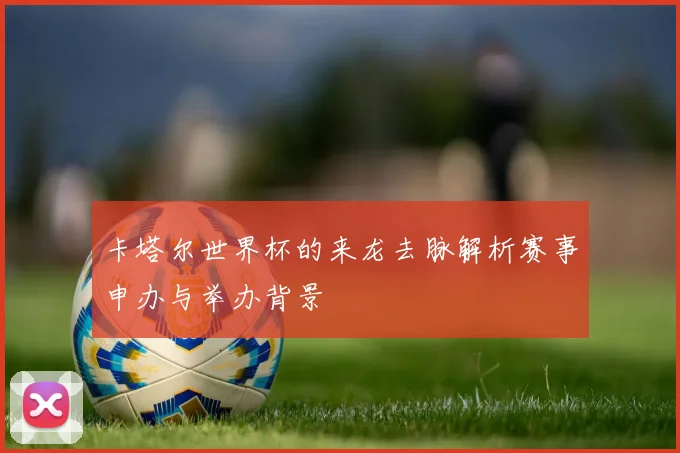 卡塔尔世界杯的来龙去脉解析赛事申办与举办背景