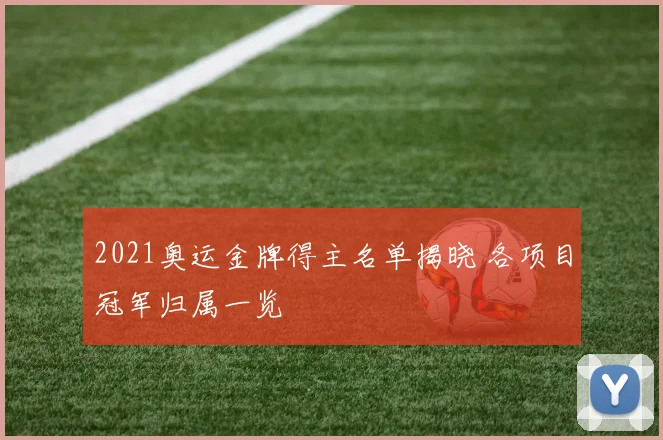 2021奥运金牌得主名单揭晓 各项目冠军归属一览