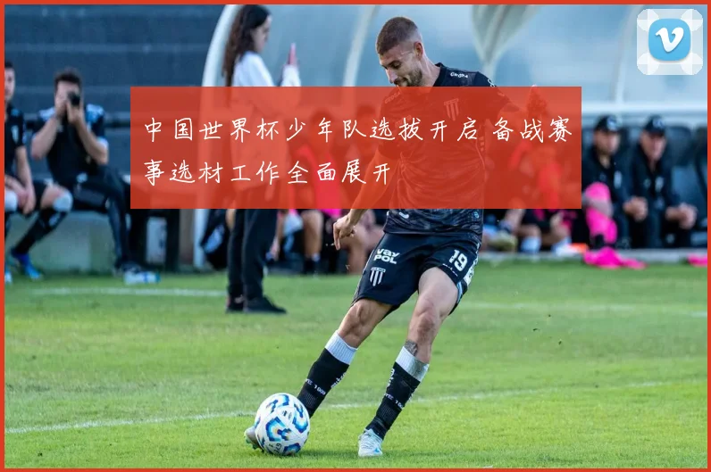 中国世界杯少年队选拔开启 备战赛事选材工作全面展开